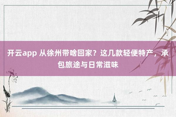 开云app 从徐州带啥回家？这几款轻便特产，承包旅途与日常滋味