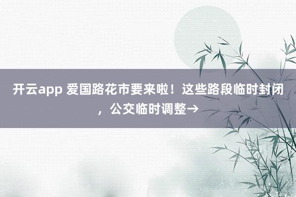 开云app 爱国路花市要来啦!这些路段临时封闭,公交临时调整→