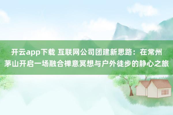 开云app下载 互联网公司团建新思路：在常州茅山开启一场融合禅意冥想与户外徒步的静心之旅