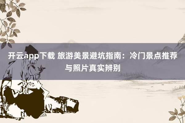 开云app下载 旅游美景避坑指南:冷门景点推荐与照片真实辨别