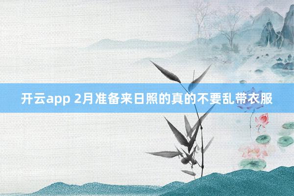 开云app 2月准备来日照的真的不要乱带衣服