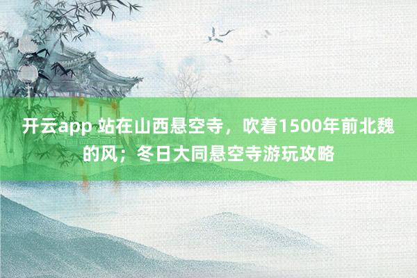 开云app 站在山西悬空寺,吹着1500年前北魏的风;冬日大同悬空寺游玩攻略