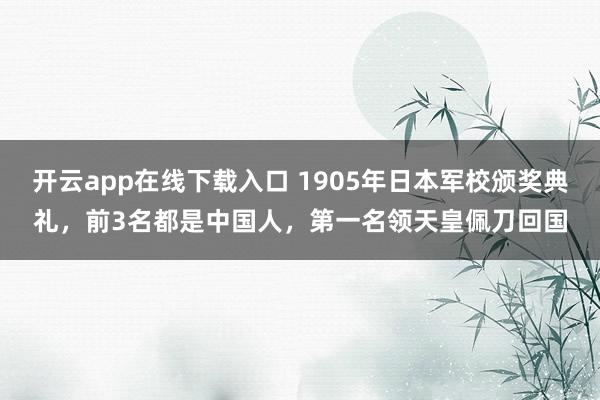 开云app在线下载入口 1905年日本军校颁奖典礼，前3名都是中国人，第一名领天皇佩刀回国