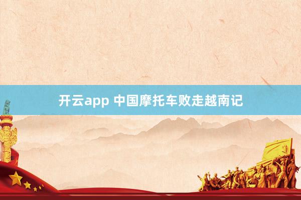 开云app 中国摩托车败走越南记