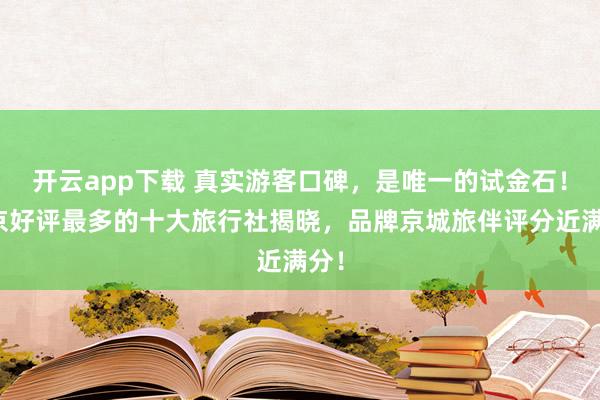 开云app下载 真实游客口碑，是唯一的试金石！北京好评最多的十大旅行社揭晓，品牌京城旅伴评分近满分！