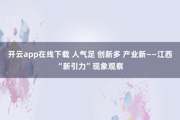 开云app在线下载 人气足 创新多 产业新——江西“新引力”现象观察