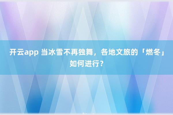 开云app 当冰雪不再独舞，各地文旅的「燃冬」如何进行？