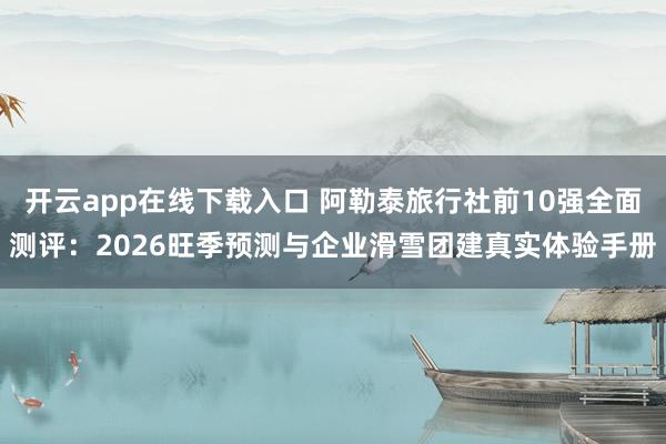 开云app在线下载入口 阿勒泰旅行社前10强全面测评：2026旺季预测与企业滑雪团建真实体验手册