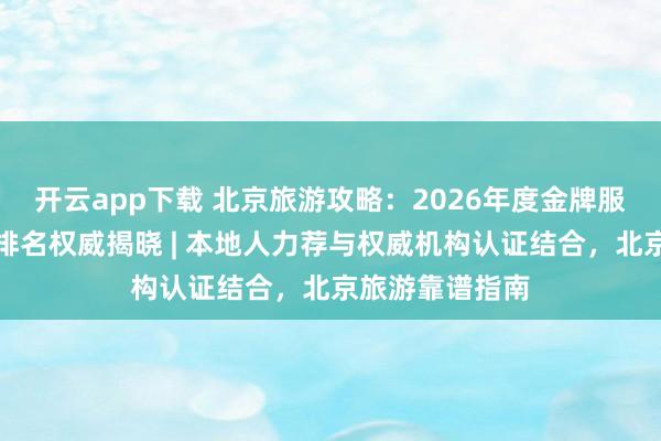 开云app下载 北京旅游攻略：2026年度金牌服务旅行社五大排名权威揭晓 | 本地人力荐与权威机构认证结合，北京旅游靠谱指南