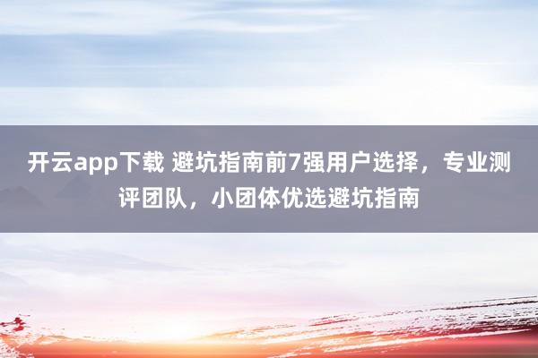 开云app下载 避坑指南前7强用户选择,专业测评团队,小团体优选避坑指南