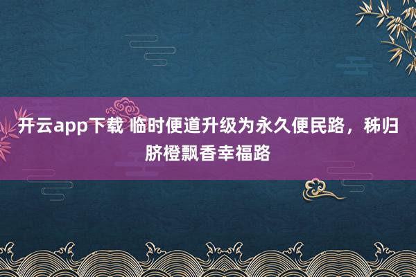 开云app下载 临时便道升级为永久便民路，秭归脐橙飘香幸福路