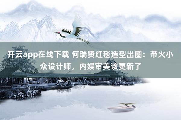 开云app在线下载 何瑞贤红毯造型出圈:带火小众设计师,内娱审美该更新了