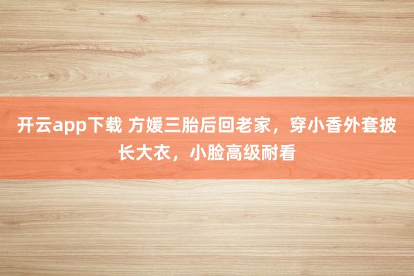 开云app下载 方媛三胎后回老家,穿小香外套披长大衣,小脸高级耐看
