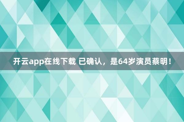 开云app在线下载 已确认，是64岁演员蔡明！