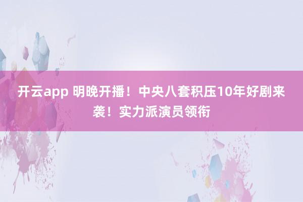 开云app 明晚开播!中央八套积压10年好剧来袭!实力派演员领衔