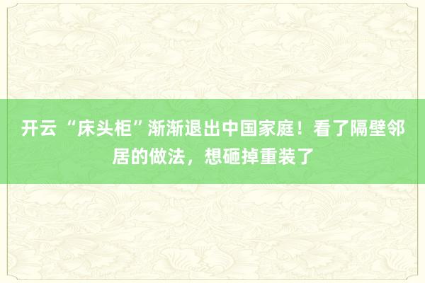 开云 “床头柜”渐渐退出中国家庭!看了隔壁邻居的做法,想砸掉重装了
