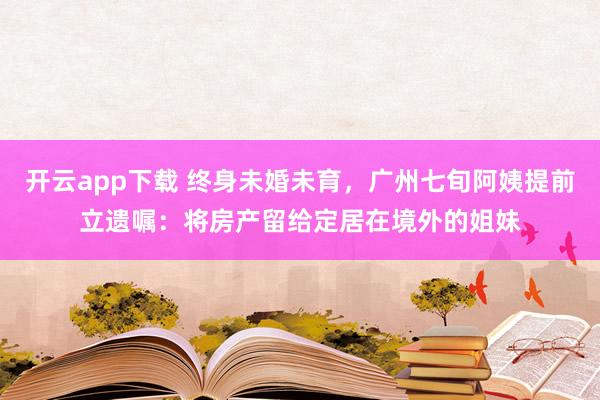 开云app下载 终身未婚未育，广州七旬阿姨提前立遗嘱：将房产留给定居在境外的姐妹