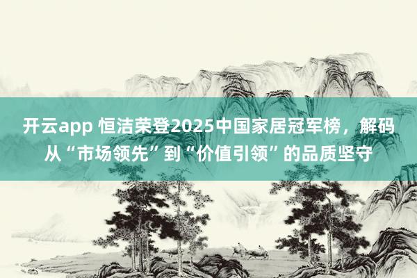 开云app 恒洁荣登2025中国家居冠军榜,解码从“市场领先”到“价值引领”的品质坚守