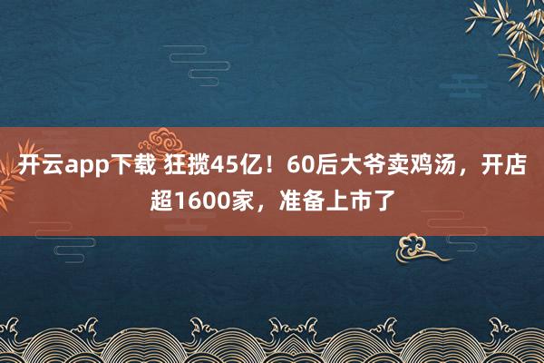 开云app下载 狂揽45亿!60后大爷卖鸡汤,开店超1600家,准备上市了