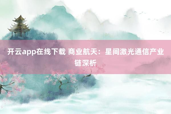 开云app在线下载 商业航天：星间激光通信产业链深析