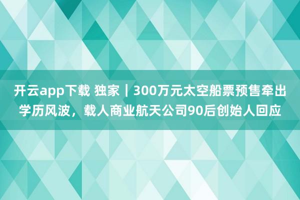 开云app下载 独家｜300万元太空船票预售牵出学历风波，载人商业航天公司90后创始人回应
