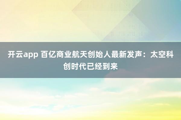 开云app 百亿商业航天创始人最新发声:太空科创时代已经到来
