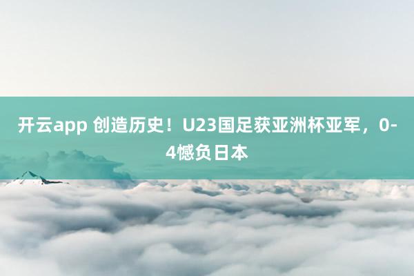 开云app 创造历史!U23国足获亚洲杯亚军,0-4憾负日本