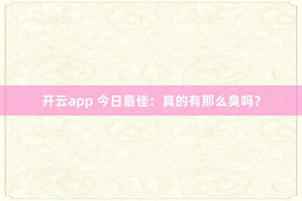 开云app 今日最佳：真的有那么臭吗？