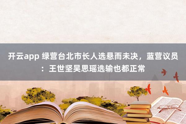 开云app 绿营台北市长人选悬而未决,蓝营议员:王世坚吴思瑶选输也都正常