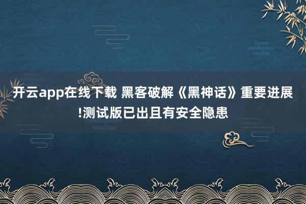 开云app在线下载 黑客破解《黑神话》重要进展!测试版已出且有安全隐患