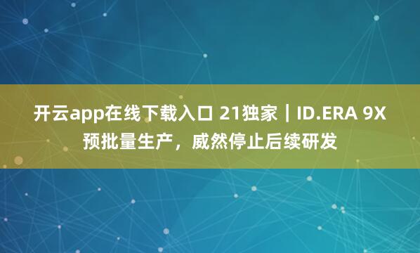 开云app在线下载入口 21独家｜ID.ERA 9X预批量生产，威然停止后续研发