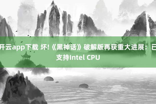开云app下载 坏!《黑神话》破解版再获重大进展：已支持Intel CPU