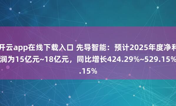 开云app在线下载入口 先导智能：预计2025年度净利润为15亿元~18亿元，同比增长424.29%~529.15%