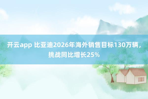 开云app 比亚迪2026年海外销售目标130万辆，挑战同比增长25%