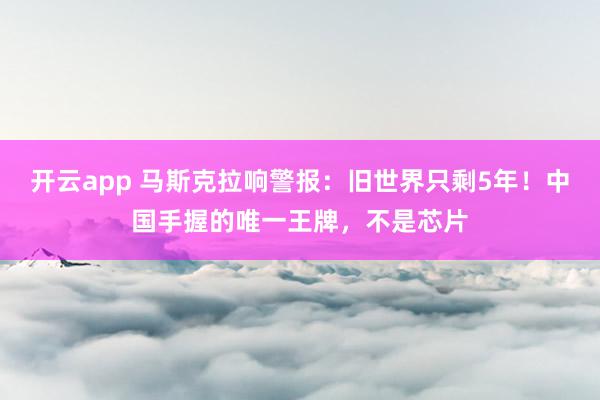 开云app 马斯克拉响警报：旧世界只剩5年！中国手握的唯一王牌，不是芯片