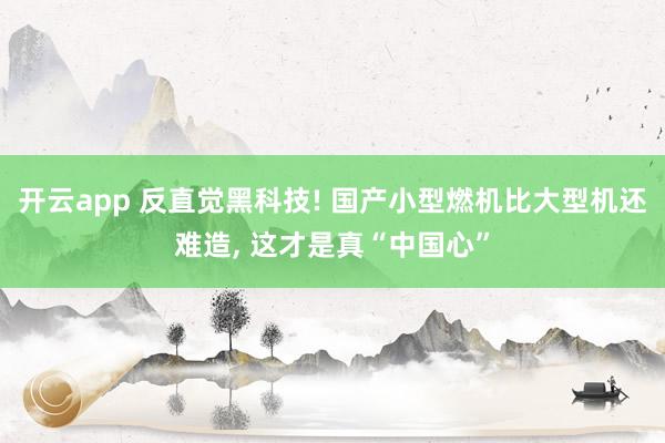 开云app 反直觉黑科技! 国产小型燃机比大型机还难造， 这才是真“中国心”