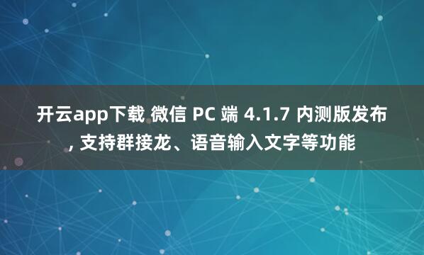开云app下载 微信 PC 端 4.1.7 内测版发布， 支持群接龙、语音输入文字等功能