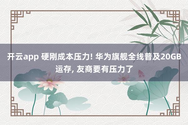 开云app 硬刚成本压力! 华为旗舰全线普及20GB运存, 友商要有压力了