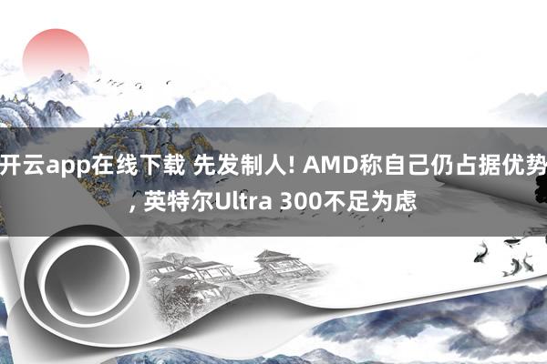 开云app在线下载 先发制人! AMD称自己仍占据优势， 英特尔Ultra 300不足为虑