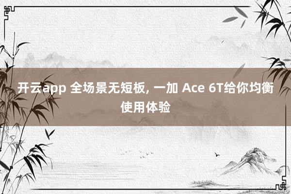 开云app 全场景无短板， 一加 Ace 6T给你均衡使用体验