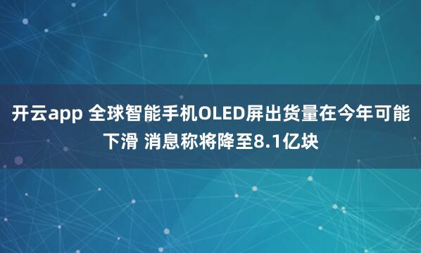 开云app 全球智能手机OLED屏出货量在今年可能下滑 消息称将降至8.1亿块