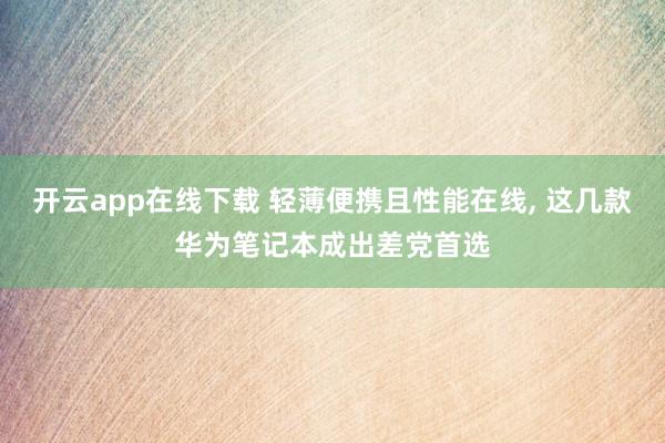 开云app在线下载 轻薄便携且性能在线， 这几款华为笔记本成出差党首选