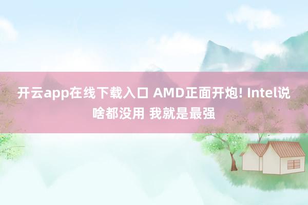 开云app在线下载入口 AMD正面开炮! Intel说啥都没用 我就是最强