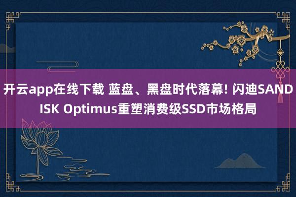 开云app在线下载 蓝盘、黑盘时代落幕! 闪迪SANDISK Optimus重塑消费级SSD市场格局