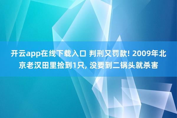 开云app在线下载入口 判刑又罚款! 2009年北京老汉田里捡到1只， 没要到二锅头就杀害