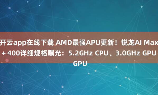 开云app在线下载 AMD最强APU更新！锐龙AI Max+ 400详细规格曝光：5.2GHz CPU、3.0GHz GPU