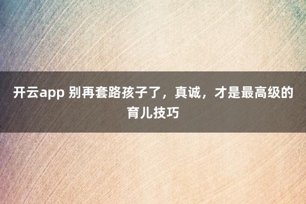 开云app 别再套路孩子了，真诚，才是最高级的育儿技巧