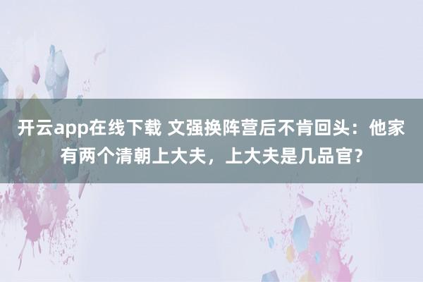 开云app在线下载 文强换阵营后不肯回头:他家有两个清朝上大夫,上大夫是几品官?