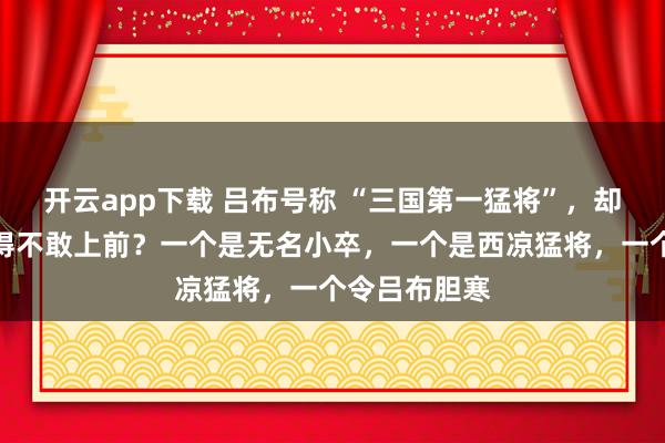 开云app下载 吕布号称 “三国第一猛将”,却被这三人打得不敢上前?一个是无名小卒,一个是西凉猛将,一个令吕布胆寒