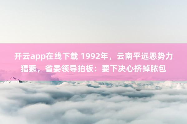 开云app在线下载 1992年,云南平远恶势力猖獗,省委领导拍板:要下决心挤掉脓包